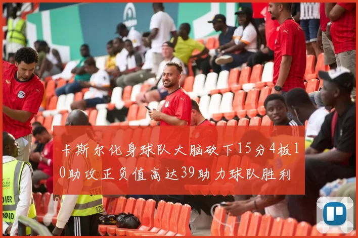 卡斯尔化身球队大脑砍下15分4板10助攻正负值高达39助力球队胜利