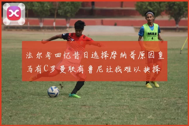 法尔考回忆昔日选择摩纳哥原因皇马有C罗曼联有鲁尼让我难以抉择