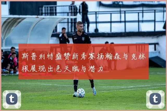 斯普利特盛赞新秀赛杨瀚森与克林根展现出色天赋与潜力