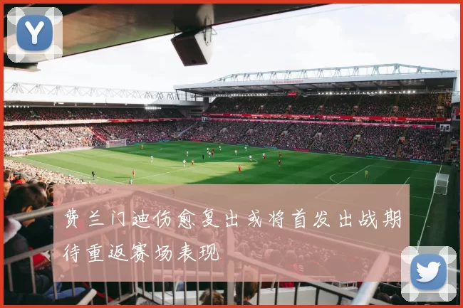 费兰门迪伤愈复出或将首发出战期待重返赛场表现