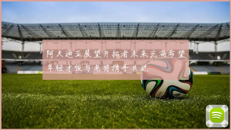 阿夫迪亚展望开拓者未来充满希望年轻才俊与老将携手共进