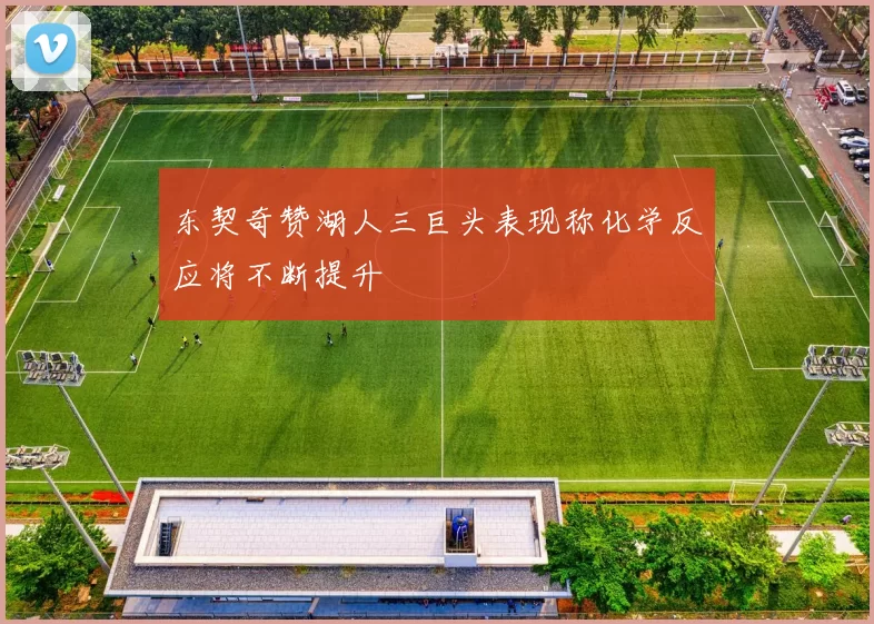 东契奇赞湖人三巨头表现称化学反应将不断提升