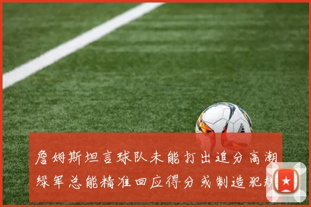 詹姆斯坦言球队未能打出追分高潮绿军总能精准回应得分或制造犯规