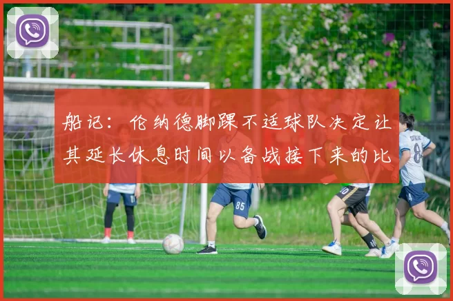 船记：伦纳德脚踝不适球队决定让其延长休息时间以备战接下来的比赛