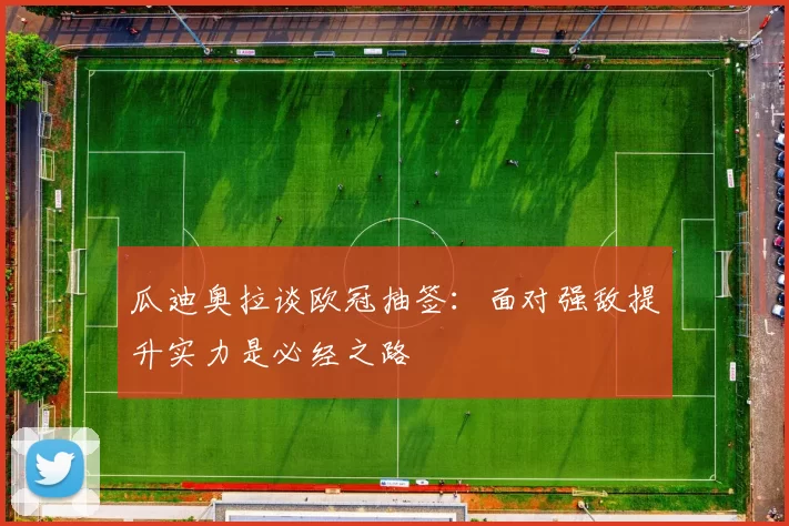 瓜迪奥拉谈欧冠抽签：面对强敌提升实力是必经之路