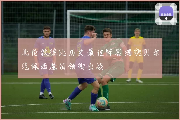 北伦敦德比历史最佳阵容揭晓贝尔范佩西魔笛领衔出战