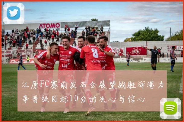 江原FC赛前发布会展望战胜海港力争晋级目标10分的决心与信心