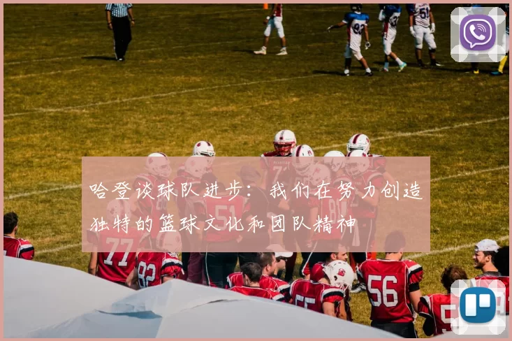 哈登谈球队进步：我们在努力创造独特的篮球文化和团队精神