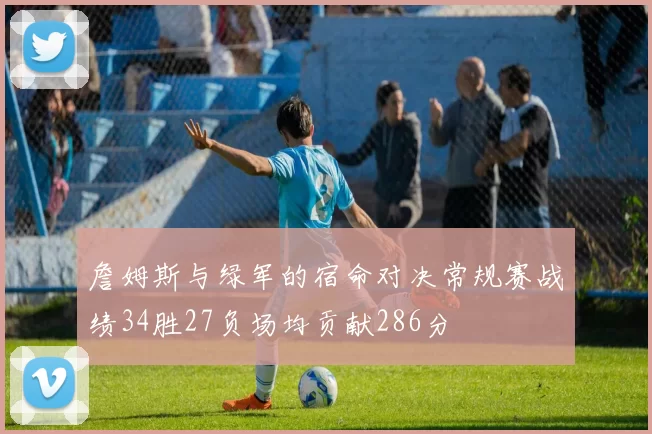 詹姆斯与绿军的宿命对决常规赛战绩34胜27负场均贡献286分