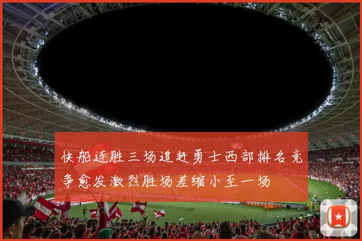 快船连胜三场追赶勇士西部排名竞争愈发激烈胜场差缩小至一场