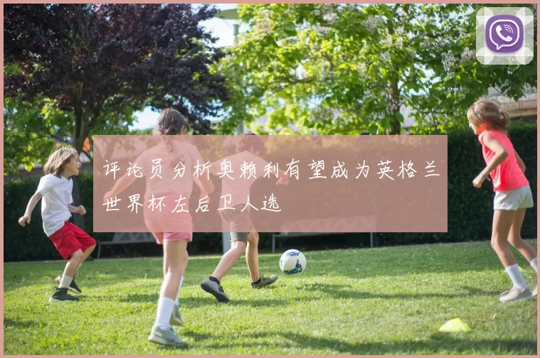 评论员分析奥赖利有望成为英格兰世界杯左后卫人选
