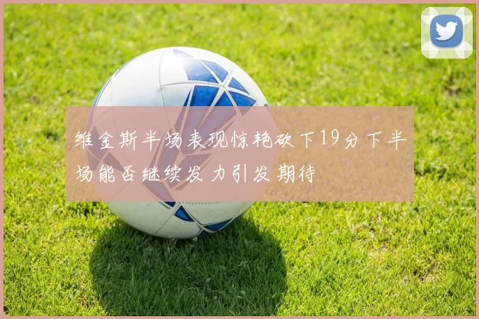 维金斯半场表现惊艳砍下19分下半场能否继续发力引发期待