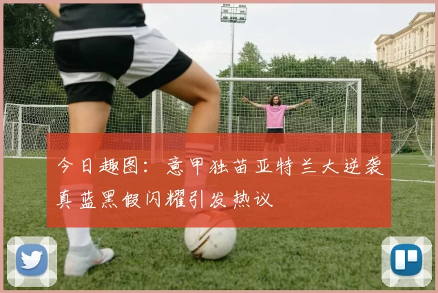 今日趣图：意甲独苗亚特兰大逆袭真蓝黑假闪耀引发热议