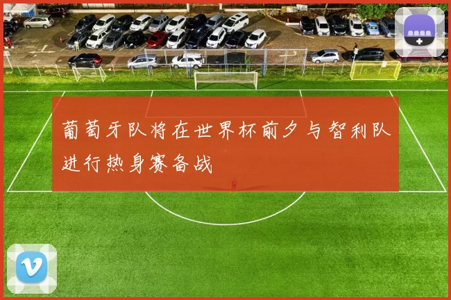 葡萄牙队将在世界杯前夕与智利队进行热身赛备战