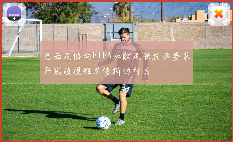 巴西足协向FIFA和欧足联发函要求严惩歧视维尼修斯的行为